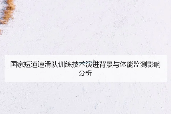 国家短道速滑队训练技术演进背景与体能监测影响分析