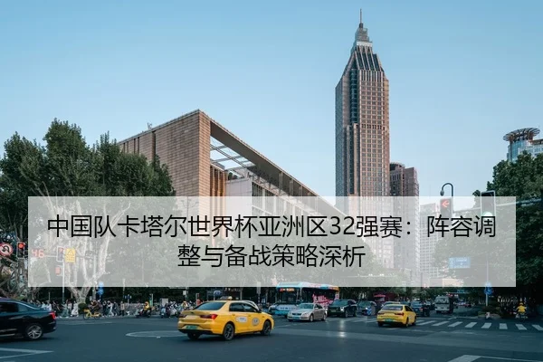 中国队卡塔尔世界杯亚洲区32强赛：阵容调整与备战策略深析