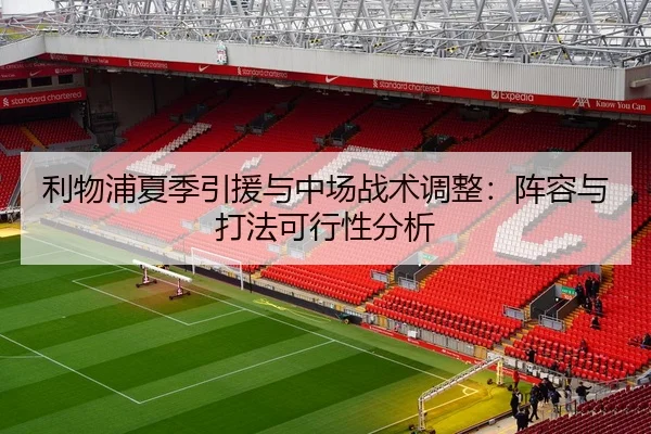 利物浦夏季引援与中场战术调整：阵容与打法可行性分析