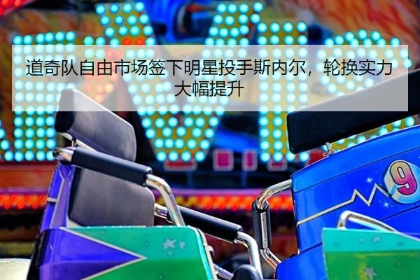 道奇队自由市场签下明星投手斯内尔，轮换实力大幅提升