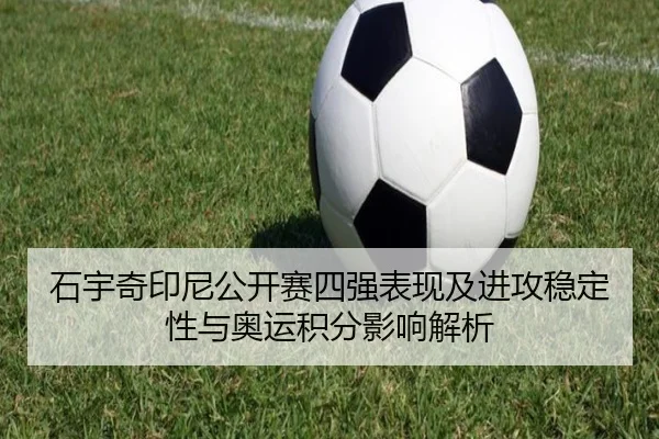 石宇奇印尼公开赛四强表现及进攻稳定性与奥运积分影响解析