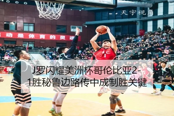 J罗闪耀美洲杯哥伦比亚2-1胜秘鲁边路传中成制胜关键