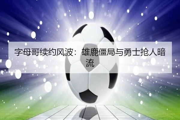 字母哥续约风波：雄鹿僵局与勇士抢人暗流