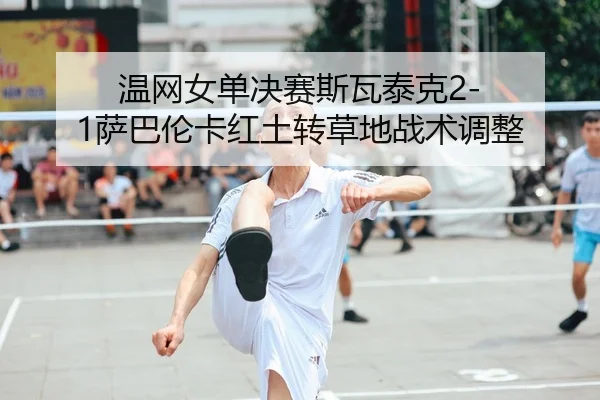 温网女单决赛斯瓦泰克2-1萨巴伦卡红土转草地战术调整