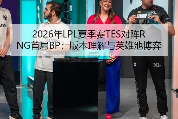 2026年LPL夏季赛TES对阵RNG首局BP：版本理解与英雄池博弈