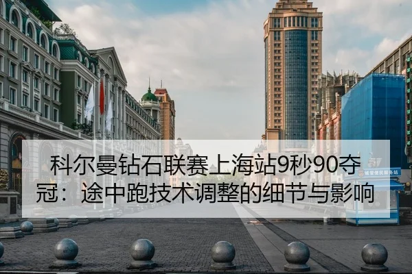 科尔曼钻石联赛上海站9秒90夺冠：途中跑技术调整的细节与影响