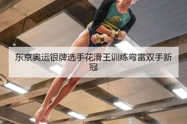 东京奥运银牌选手花滑王训练弯雷双手新冠